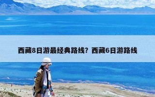 西藏8日游最经典路线？西藏6日游路线
