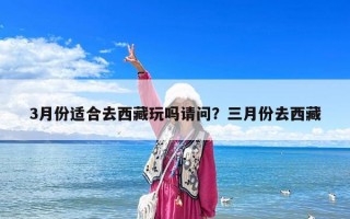 3月份适合去西藏玩吗请问？三月份去西藏
