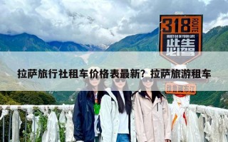拉萨旅行社租车价格表最新？拉萨旅游租车