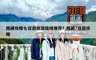 西藏攻略七日游旅游路线推荐？西藏7日游攻略