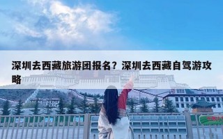 深圳去西藏旅游团报名？深圳去西藏自驾游攻略