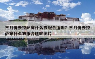 三月份去拉萨穿什么衣服合适呢？三月份去拉萨穿什么衣服合适呢图片