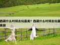 西藏什么时候去玩最美？西藏什么时候去玩最美丽