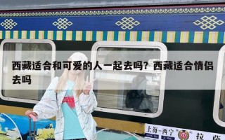 西藏适合和可爱的人一起去吗？西藏适合情侣去吗