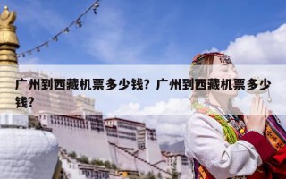 广州到西藏机票多少钱？广州到西藏机票多少钱?