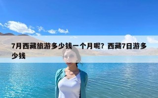 7月西藏旅游多少钱一个月呢？西藏7日游多少钱