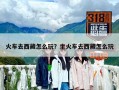 火车去西藏怎么玩？坐火车去西藏怎么玩