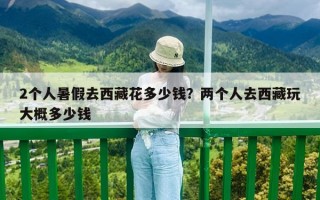 2个人暑假去西藏花多少钱？两个人去西藏玩大概多少钱