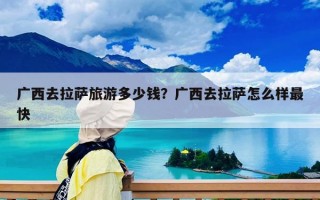 广西去拉萨旅游多少钱？广西去拉萨怎么样最快