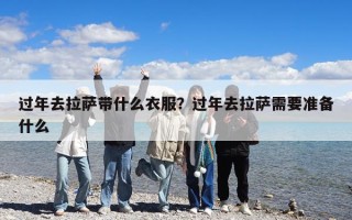 过年去拉萨带什么衣服？过年去拉萨需要准备什么