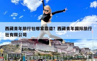 西藏青年旅行社哪家靠谱？西藏青年国际旅行社有限公司