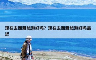 现在去西藏旅游好吗？现在去西藏旅游好吗最近