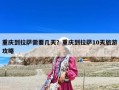 重庆到拉萨需要几天？重庆到拉萨10天旅游攻略