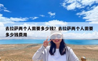去拉萨两个人需要多少钱？去拉萨两个人需要多少钱费用