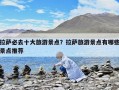 拉萨必去十大旅游景点？拉萨旅游景点有哪些景点推荐