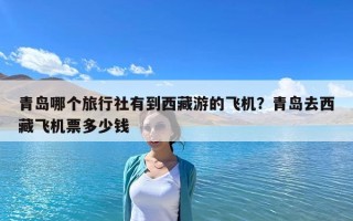 青岛哪个旅行社有到西藏游的飞机？青岛去西藏飞机票多少钱