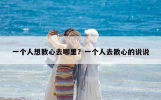 一个人想散心去哪里？一个人去散心的说说