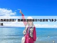 西藏旅游团？西藏旅游团报价5日游双飞多少钱