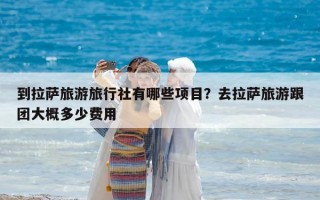 到拉萨旅游旅行社有哪些项目？去拉萨旅游跟团大概多少费用