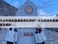 什么时候去西藏旅游比较好？什么时间去西藏旅游最好