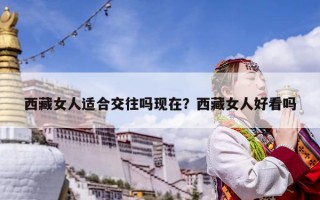西藏女人适合交往吗现在？西藏女人好看吗