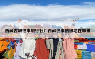 西藏古城往事旅行社？西藏往事拍摄地在哪里
