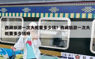 西藏旅游一次大概要多少钱？西藏旅游一次大概要多少钱呀