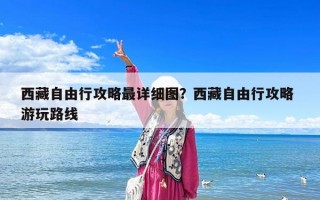 西藏自由行攻略最详细图？西藏自由行攻略 游玩路线
