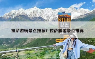 拉萨游玩景点推荐？拉萨旅游景点推荐