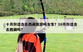 十月份适合去西藏旅游吗女生？10月份适合去西藏吗?