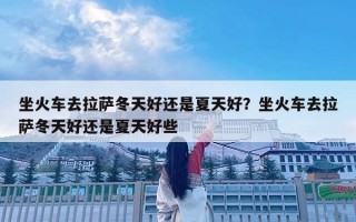 坐火车去拉萨冬天好还是夏天好？坐火车去拉萨冬天好还是夏天好些