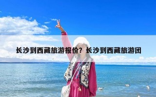 长沙到西藏旅游报价？长沙到西藏旅游团