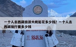 一个人去西藏旅游大概能花多少钱？一个人去西藏旅行要多少钱