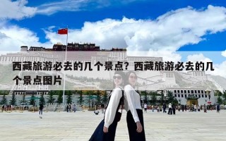 西藏旅游必去的几个景点？西藏旅游必去的几个景点图片