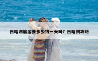 日喀则旅游要多少钱一天呀？日喀则攻略