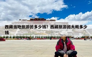 西藏当地旅游团多少钱？西藏旅游团大概多少钱