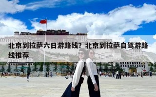 北京到拉萨六日游路线？北京到拉萨自驾游路线推荐