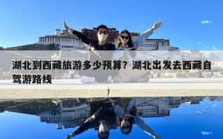 湖北到西藏旅游多少预算？湖北出发去西藏自驾游路线