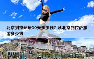 北京到拉萨玩10天多少钱？从北京到拉萨旅游多少钱