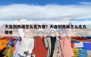 大连到西藏怎么走方便？大连到西藏怎么走方便些