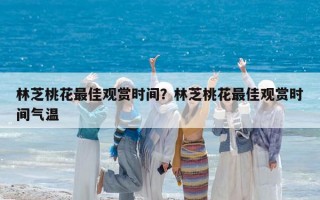 林芝桃花最佳观赏时间？林芝桃花最佳观赏时间气温