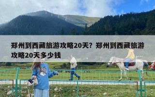 郑州到西藏旅游攻略20天？郑州到西藏旅游攻略20天多少钱