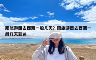 跟旅游团去西藏一般几天？跟旅游团去西藏一般几天到达