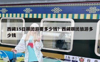 西藏15日跟团游要多少钱？西藏跟团旅游多少钱