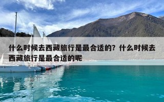 什么时候去西藏旅行是最合适的？什么时候去西藏旅行是最合适的呢