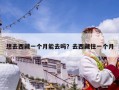 想去西藏一个月能去吗？去西藏住一个月