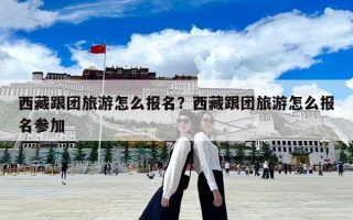 西藏跟团旅游怎么报名？西藏跟团旅游怎么报名参加