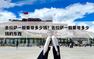 去拉萨一般要带多少钱？去拉萨一般要带多少钱的东西