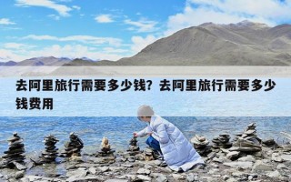 去阿里旅行需要多少钱？去阿里旅行需要多少钱费用