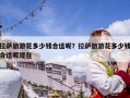拉萨旅游花多少钱合适呢？拉萨旅游花多少钱合适呢现在
